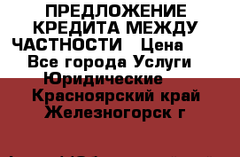 ПРЕДЛОЖЕНИЕ КРЕДИТА МЕЖДУ ЧАСТНОСТИ › Цена ­ 0 - Все города Услуги » Юридические   . Красноярский край,Железногорск г.